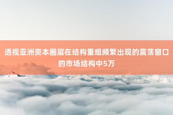 透视亚洲资本圈层在结构重组频繁出现的震荡窗口的市场结构中5万