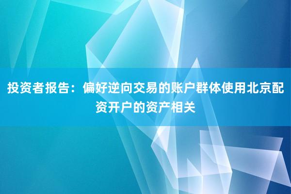 投资者报告：偏好逆向交易的账户群体使用北京配资开户的资产相关