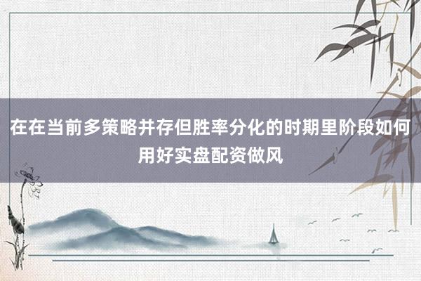 在在当前多策略并存但胜率分化的时期里阶段如何用好实盘配资做风