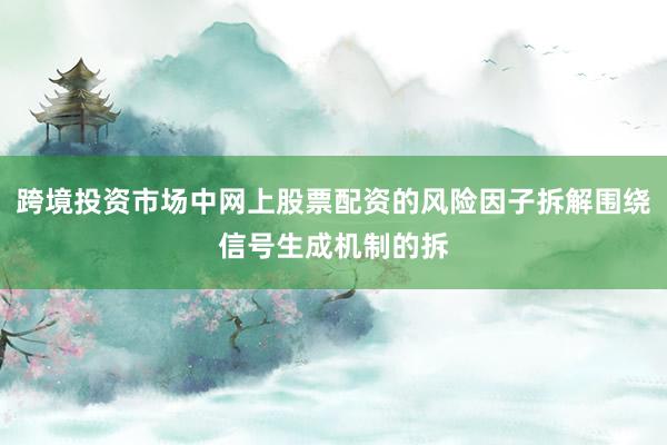 跨境投资市场中网上股票配资的风险因子拆解围绕信号生成机制的拆