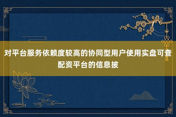 对平台服务依赖度较高的协同型用户使用实盘可查配资平台的信息披