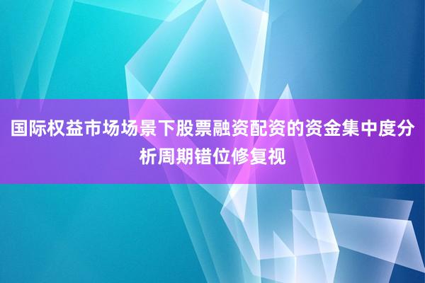 国际权益市场场景下股票融资配资的资金集中度分析周期错位修复视