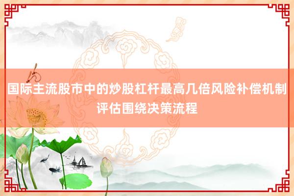 国际主流股市中的炒股杠杆最高几倍风险补偿机制评估围绕决策流程