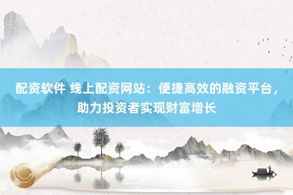 配资软件 线上配资网站：便捷高效的融资平台，助力投资者实现财富增长
