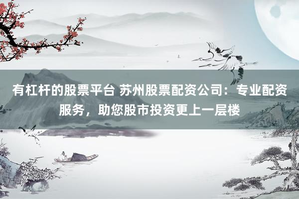 有杠杆的股票平台 苏州股票配资公司：专业配资服务，助您股市投资更上一层楼