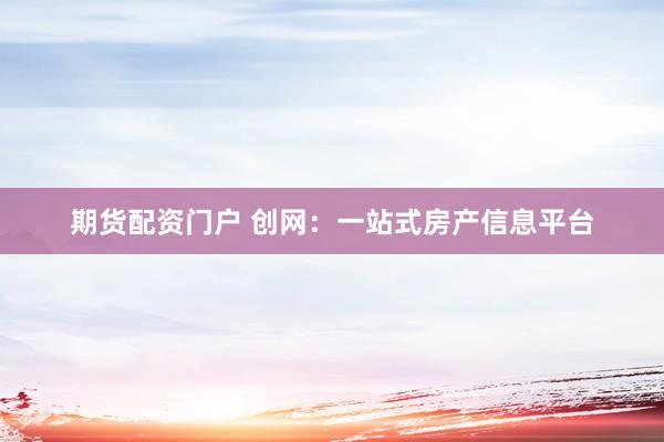 期货配资门户 创网：一站式房产信息平台
