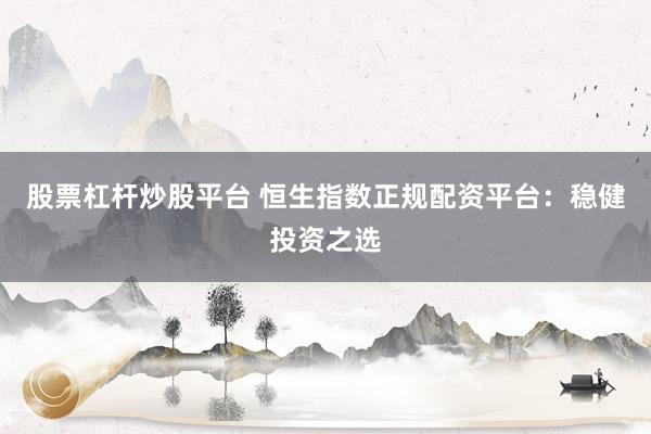 股票杠杆炒股平台 恒生指数正规配资平台：稳健投资之选