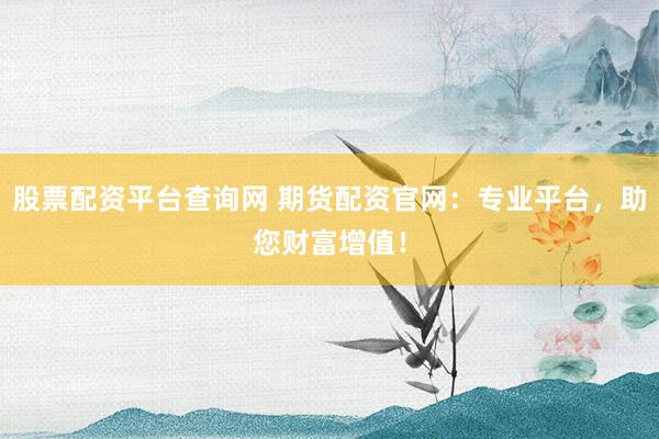 股票配资平台查询网 期货配资官网：专业平台，助您财富增值！