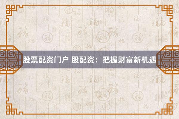 股票配资门户 股配资：把握财富新机遇
