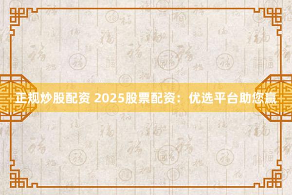 正规炒股配资 2025股票配资：优选平台助您赢