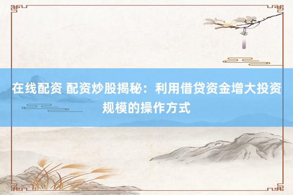 在线配资 配资炒股揭秘：利用借贷资金增大投资规模的操作方式