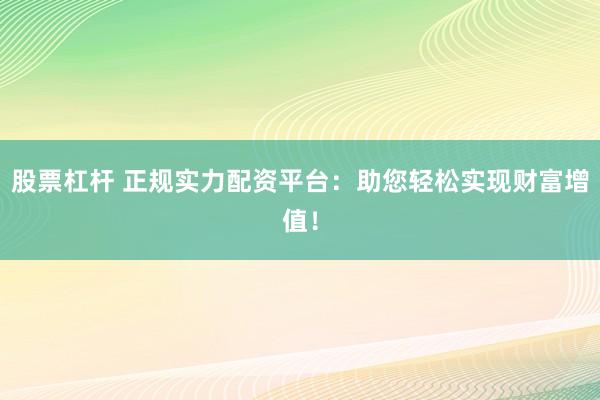 股票杠杆 正规实力配资平台：助您轻松实现财富增值！
