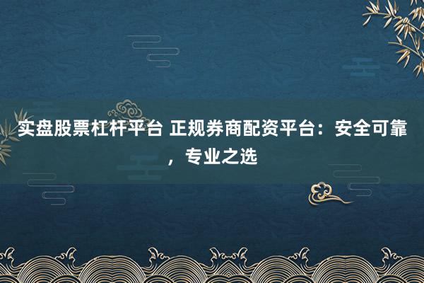 实盘股票杠杆平台 正规券商配资平台：安全可靠，专业之选