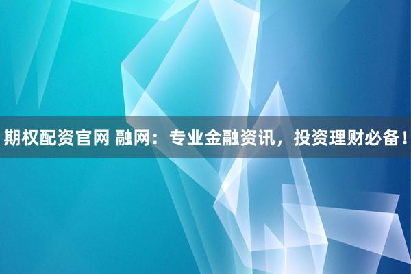 期权配资官网 融网：专业金融资讯，投资理财必备！
