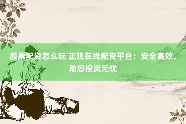 股票配资怎么玩 正规在线配资平台：安全高效，助您投资无忧