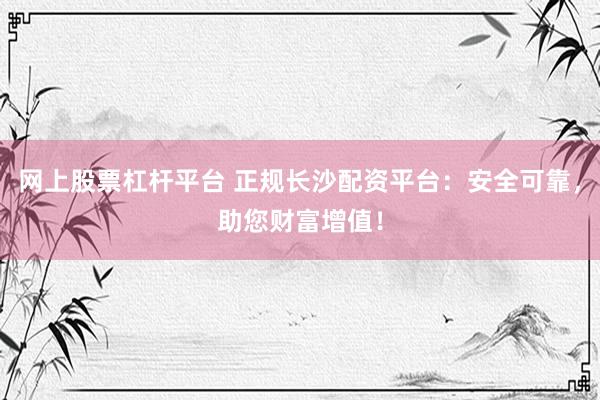 网上股票杠杆平台 正规长沙配资平台：安全可靠，助您财富增值！