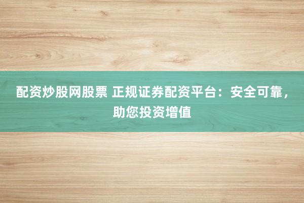 配资炒股网股票 正规证券配资平台：安全可靠，助您投资增值