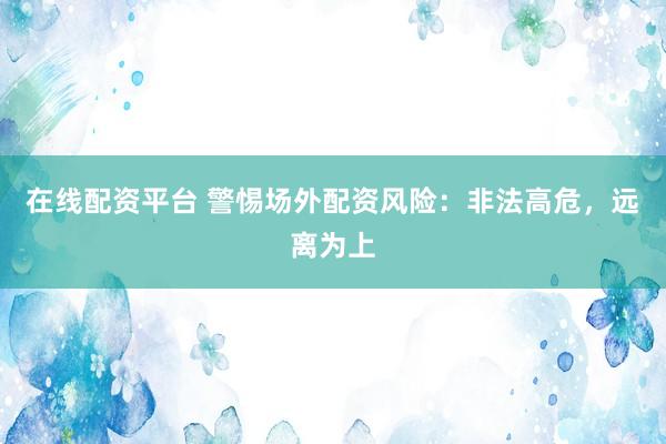 在线配资平台 警惕场外配资风险：非法高危，远离为上