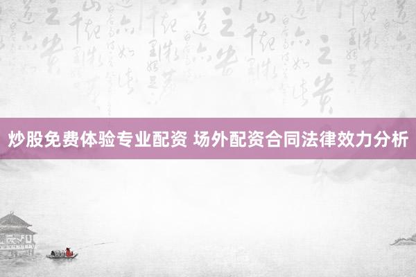 炒股免费体验专业配资 场外配资合同法律效力分析