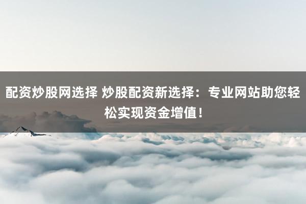 配资炒股网选择 炒股配资新选择：专业网站助您轻松实现资金增值！