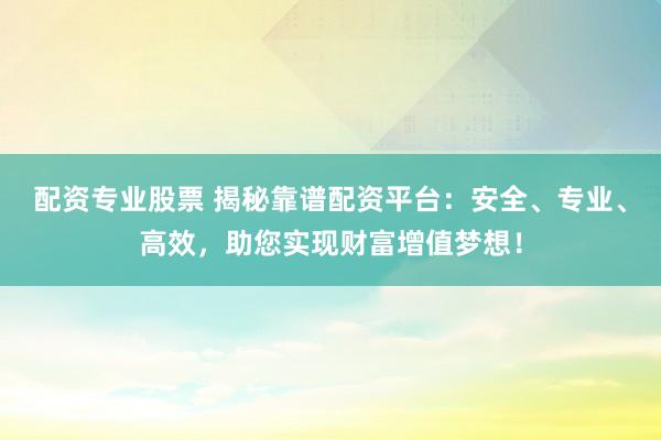 配资专业股票 揭秘靠谱配资平台：安全、专业、高效，助您实现财富增值梦想！