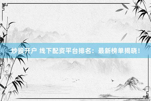 炒股开户 线下配资平台排名：最新榜单揭晓！