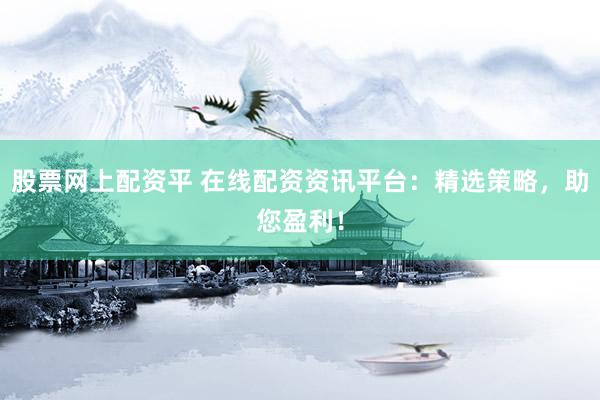 股票网上配资平 在线配资资讯平台：精选策略，助您盈利！