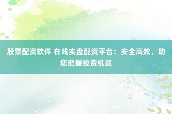 股票配资软件 在线实盘配资平台：安全高效，助您把握投资机遇