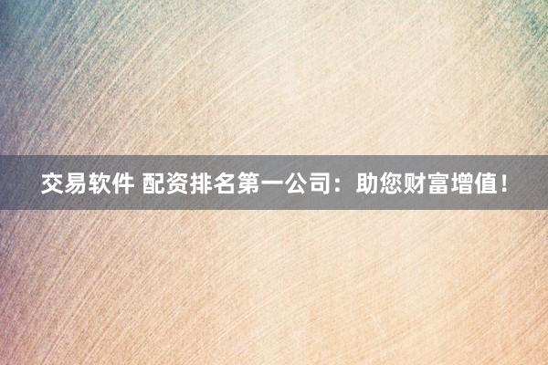 交易软件 配资排名第一公司：助您财富增值！