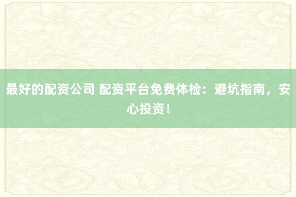 最好的配资公司 配资平台免费体检：避坑指南，安心投资！