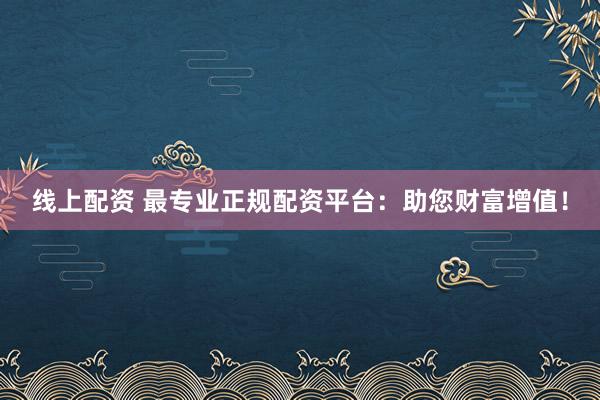 线上配资 最专业正规配资平台：助您财富增值！