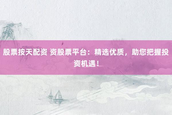 股票按天配资 资股票平台：精选优质，助您把握投资机遇！