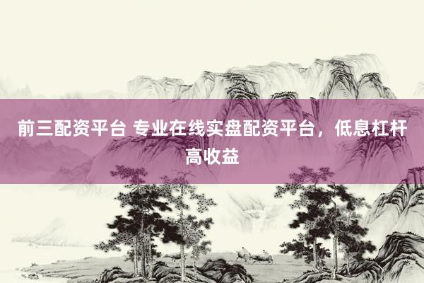 前三配资平台 专业在线实盘配资平台，低息杠杆高收益