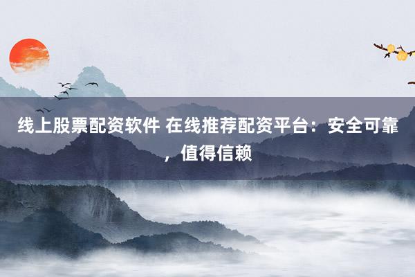 线上股票配资软件 在线推荐配资平台：安全可靠，值得信赖