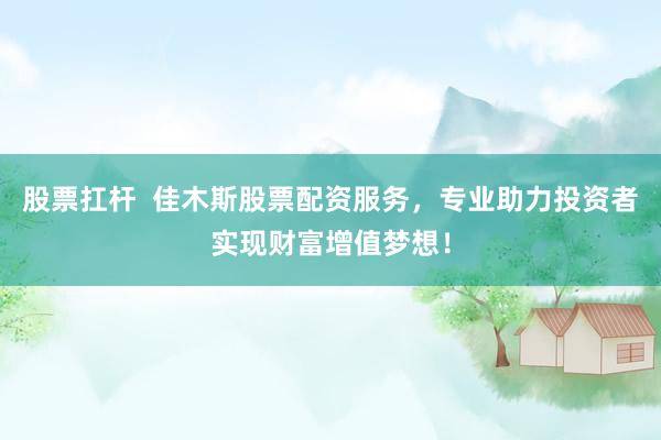 股票扛杆  佳木斯股票配资服务，专业助力投资者实现财富增值梦想！