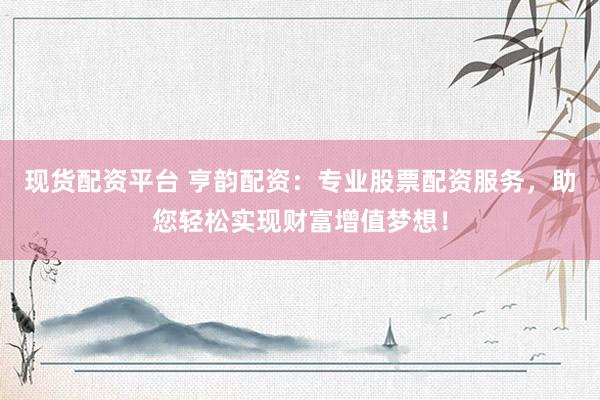 现货配资平台 亨韵配资：专业股票配资服务，助您轻松实现财富增值梦想！