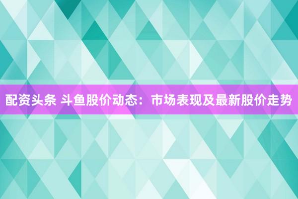配资头条 斗鱼股价动态：市场表现及最新股价走势