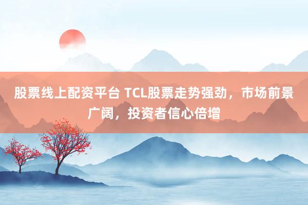 股票线上配资平台 TCL股票走势强劲，市场前景广阔，投资者信心倍增