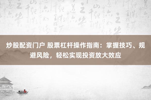 炒股配资门户 股票杠杆操作指南：掌握技巧、规避风险，轻松实现投资放大效应