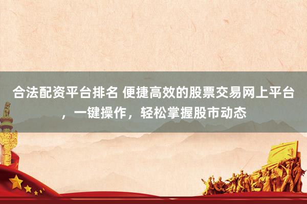 合法配资平台排名 便捷高效的股票交易网上平台，一键操作，轻松掌握股市动态