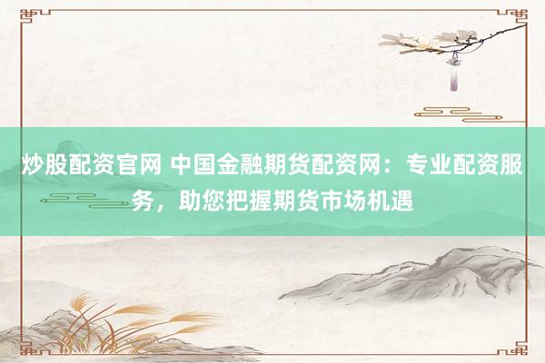 炒股配资官网 中国金融期货配资网：专业配资服务，助您把握期货市场机遇