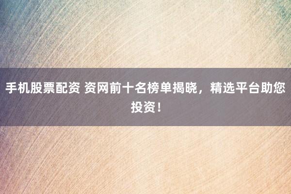 手机股票配资 资网前十名榜单揭晓，精选平台助您投资！