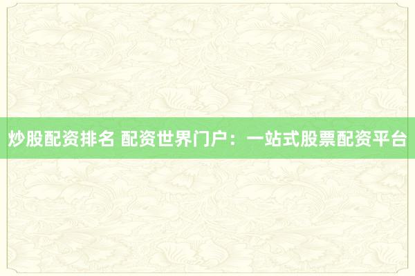 炒股配资排名 配资世界门户：一站式股票配资平台