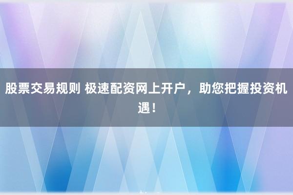 股票交易规则 极速配资网上开户，助您把握投资机遇！