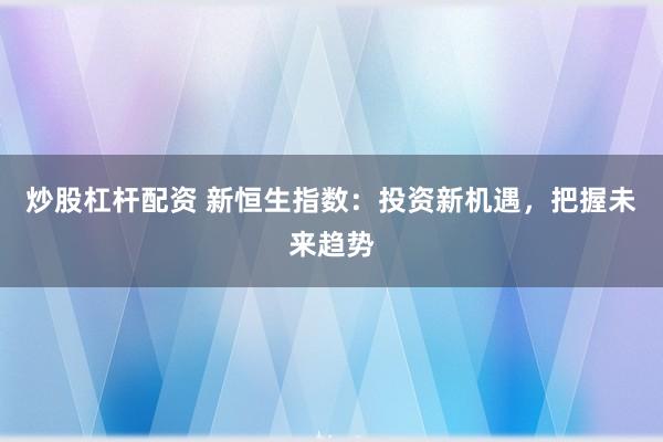 炒股杠杆配资 新恒生指数：投资新机遇，把握未来趋势