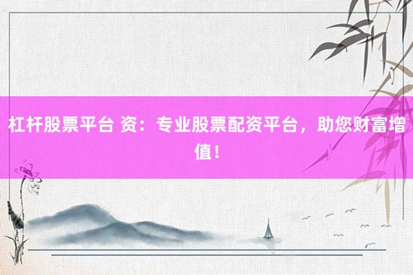 杠杆股票平台 资：专业股票配资平台，助您财富增值！