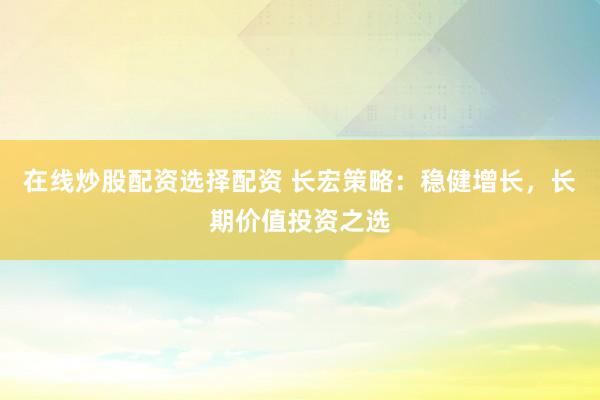 在线炒股配资选择配资 长宏策略：稳健增长，长期价值投资之选