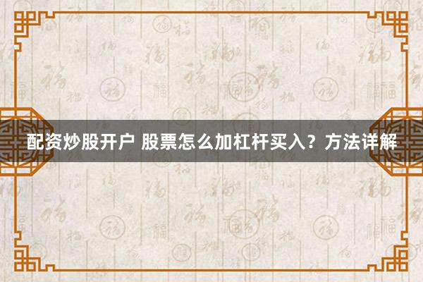 配资炒股开户 股票怎么加杠杆买入？方法详解