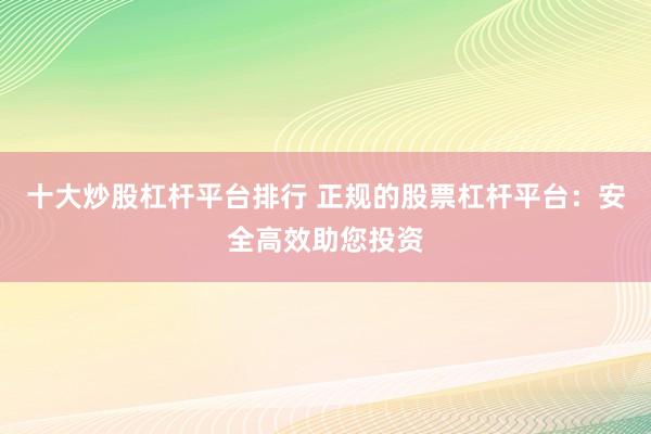 十大炒股杠杆平台排行 正规的股票杠杆平台：安全高效助您投资