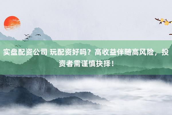 实盘配资公司 玩配资好吗？高收益伴随高风险，投资者需谨慎抉择！